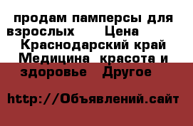 продам памперсы для взрослых.   › Цена ­ 600 - Краснодарский край Медицина, красота и здоровье » Другое   
